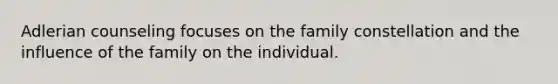 Adlerian counseling focuses on the family constellation and the influence of the family on the individual.