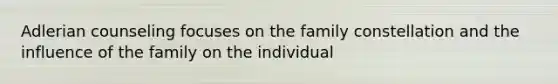 Adlerian counseling focuses on the family constellation and the influence of the family on the individual