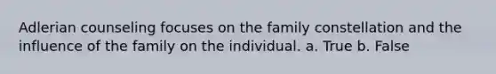 Adlerian counseling focuses on the family constellation and the influence of the family on the individual. a. True b. False