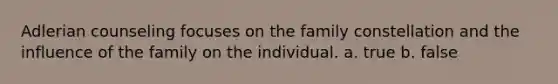 Adlerian counseling focuses on the family constellation and the influence of the family on the individual. a. true b. false