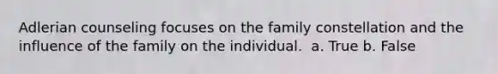 Adlerian counseling focuses on the family constellation and the influence of the family on the individual. ​ a. True b. False