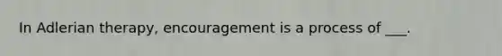 In Adlerian therapy, encouragement is a process of ___.