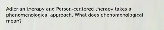 Adlerian therapy and Person-centered therapy takes a phenomenological approach. What does phenomenological mean?