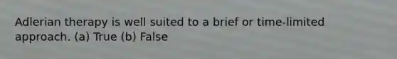 Adlerian therapy is well suited to a brief or time-limited approach. (a) True (b) False
