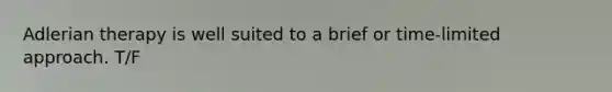 Adlerian therapy is well suited to a brief or time-limited approach. T/F