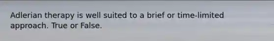 Adlerian therapy is well suited to a brief or time-limited approach. True or False.
