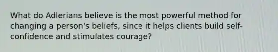 What do Adlerians believe is the most powerful method for changing a person's beliefs, since it helps clients build self-confidence and stimulates courage?