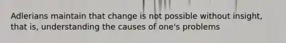 Adlerians maintain that change is not possible without insight, that is, understanding the causes of one's problems