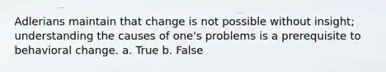 Adlerians maintain that change is not possible without insight; understanding the causes of one's problems is a prerequisite to behavioral change. a. True b. False