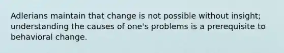 Adlerians maintain that change is not possible without insight; understanding the causes of one's problems is a prerequisite to behavioral change.