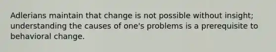 Adlerians maintain that change is not possible without insight; understanding the causes of one's problems is a prerequisite to behavioral change.