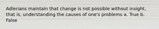 Adlerians maintain that change is not possible without insight, that is, understanding the causes of one's problems a. True b. False