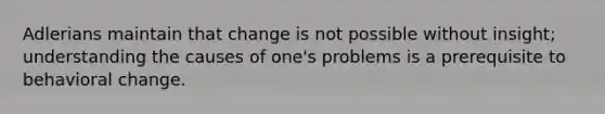 Adlerians maintain that change is not possible without insight; understanding the causes of one's problems is a prerequisite to behavioral change.​