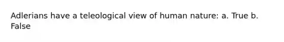 Adlerians have a teleological view of human nature: a. True b. False