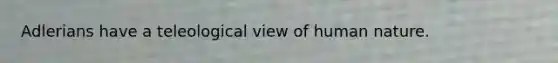 Adlerians have a teleological view of human nature.​