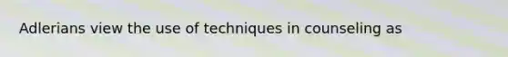 Adlerians view the use of techniques in counseling as