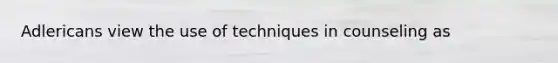 Adlericans view the use of techniques in counseling as