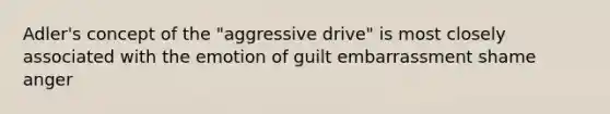 Adler's concept of the "aggressive drive" is most closely associated with the emotion of guilt embarrassment shame anger