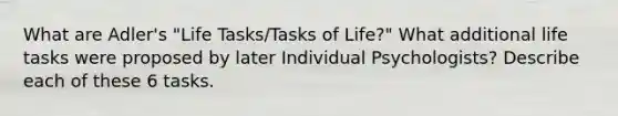 What are Adler's "Life Tasks/Tasks of Life?" What additional life tasks were proposed by later Individual Psychologists? Describe each of these 6 tasks.