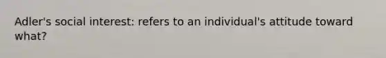 Adler's social interest: refers to an individual's attitude toward what?