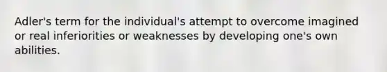 Adler's term for the individual's attempt to overcome imagined or real inferiorities or weaknesses by developing one's own abilities.