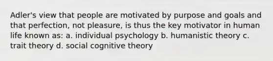 Adler's view that people are motivated by purpose and goals and that perfection, not pleasure, is thus the key motivator in human life known as: a. individual psychology b. humanistic theory c. trait theory d. social cognitive theory