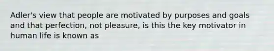 Adler's view that people are motivated by purposes and goals and that perfection, not pleasure, is this the key motivator in human life is known as