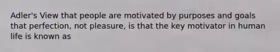 Adler's View that people are motivated by purposes and goals that perfection, not pleasure, is that the key motivator in human life is known as