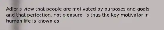 Adler's view that people are motivated by purposes and goals and that perfection, not pleasure, is thus the key motivator in human life is known as