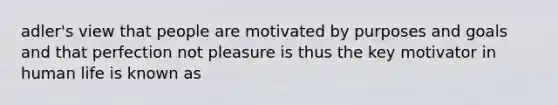 adler's view that people are motivated by purposes and goals and that perfection not pleasure is thus the key motivator in human life is known as