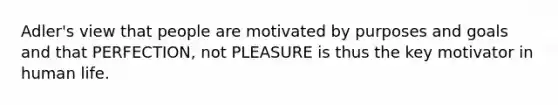 Adler's view that people are motivated by purposes and goals and that PERFECTION, not PLEASURE is thus the key motivator in human life.