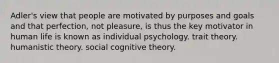 Adler's view that people are motivated by purposes and goals and that perfection, not pleasure, is thus the key motivator in human life is known as individual psychology. trait theory. humanistic theory. social cognitive theory.