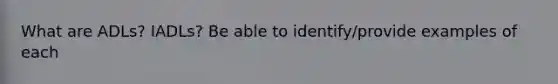 What are ADLs? IADLs? Be able to identify/provide examples of each