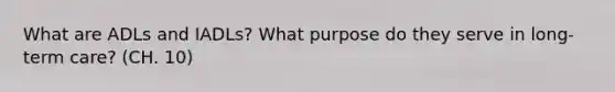 What are ADLs and IADLs? What purpose do they serve in long-term care? (CH. 10)