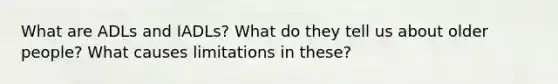 What are ADLs and IADLs? What do they tell us about older people? What causes limitations in these?