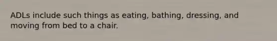 ADLs include such things as eating, bathing, dressing, and moving from bed to a chair.