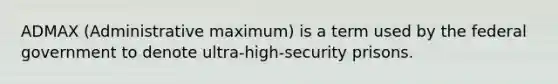 ADMAX (Administrative maximum) is a term used by the federal government to denote ultra-high-security prisons.