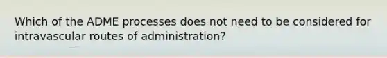 Which of the ADME processes does not need to be considered for intravascular routes of administration?