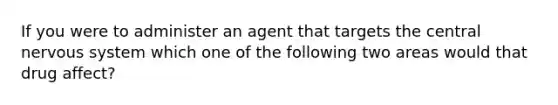 If you were to administer an agent that targets the central nervous system which one of the following two areas would that drug affect?