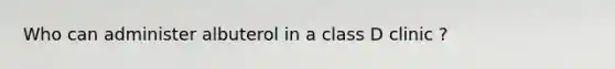 Who can administer albuterol in a class D clinic ?