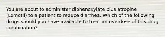 You are about to administer diphenoxylate plus atropine (Lomotil) to a patient to reduce diarrhea. Which of the following drugs should you have available to treat an overdose of this drug combination?