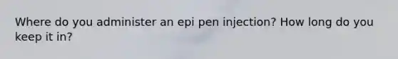 Where do you administer an epi pen injection? How long do you keep it in?