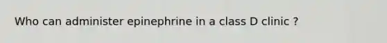 Who can administer epinephrine in a class D clinic ?