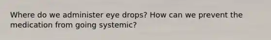 Where do we administer eye drops? How can we prevent the medication from going systemic?