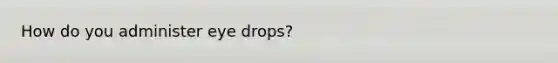 How do you administer eye drops?