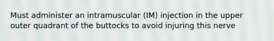 Must administer an intramuscular (IM) injection in the upper outer quadrant of the buttocks to avoid injuring this nerve