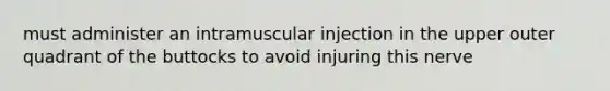 must administer an intramuscular injection in the upper outer quadrant of the buttocks to avoid injuring this nerve