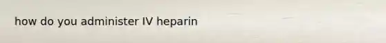 how do you administer IV heparin