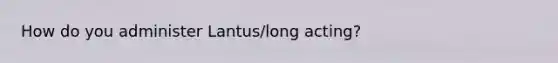 How do you administer Lantus/long acting?