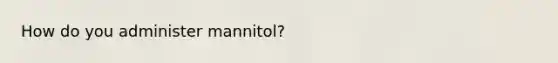 How do you administer mannitol?